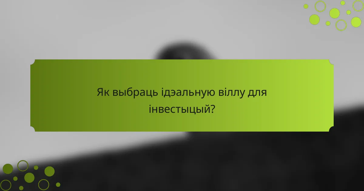 Як выбраць ідэальную віллу для інвестыцый?