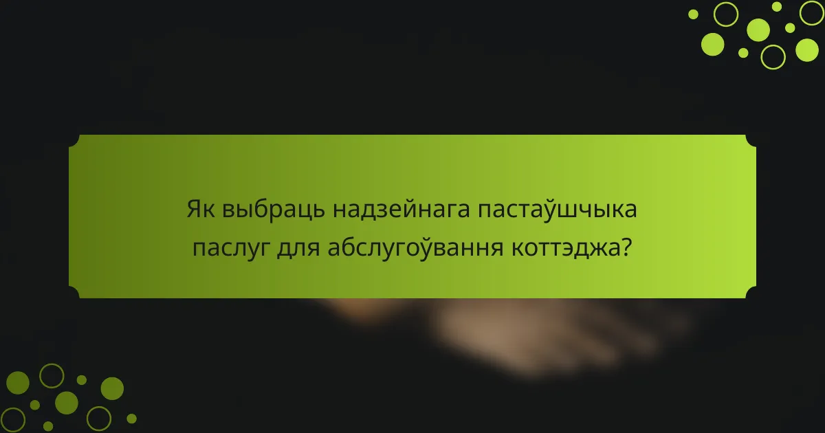 Як выбраць надзейнага пастаўшчыка паслуг для абслугоўвання коттэджа?