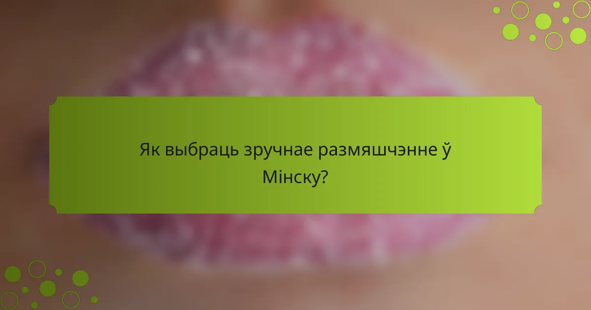 Як выбраць зручнае размяшчэнне ў Мінску?