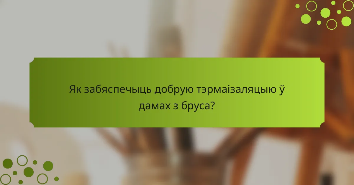 Як забяспечыць добрую тэрмаізаляцыю ў дамах з бруса?