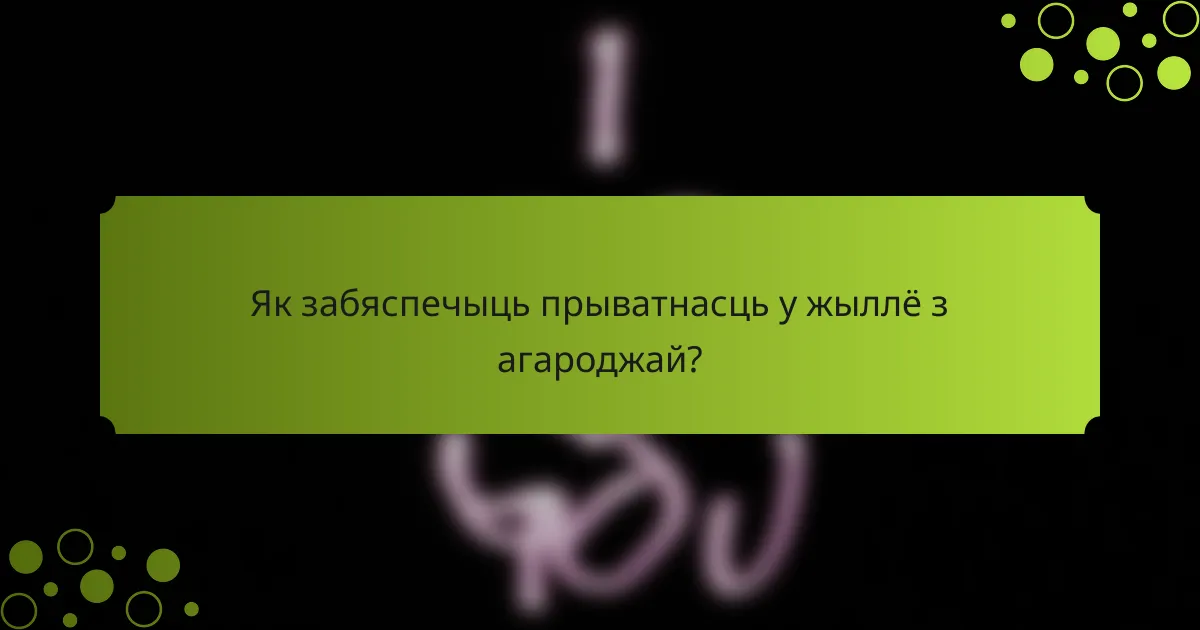 Як забяспечыць прыватнасць у жыллё з агароджай?