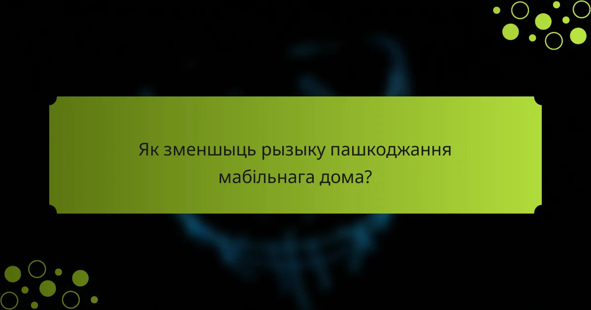Як зменшыць рызыку пашкоджання мабільнага дома?