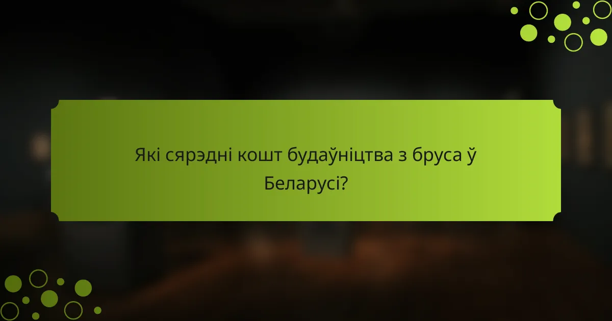 Які сярэдні кошт будаўніцтва з бруса ў Беларусі?