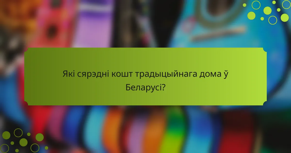 Які сярэдні кошт традыцыйнага дома ў Беларусі?
