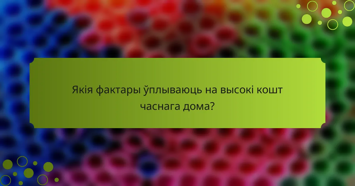 Якія фактары ўплываюць на высокі кошт часнага дома?