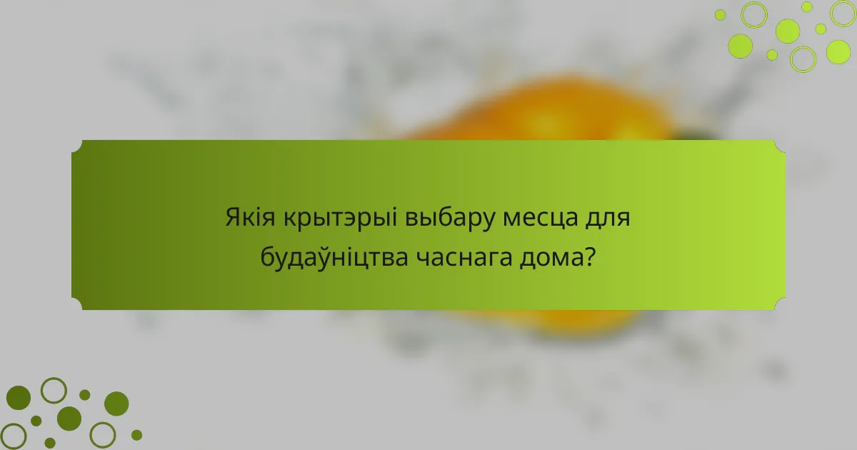Якія крытэрыі выбару месца для будаўніцтва часнага дома?