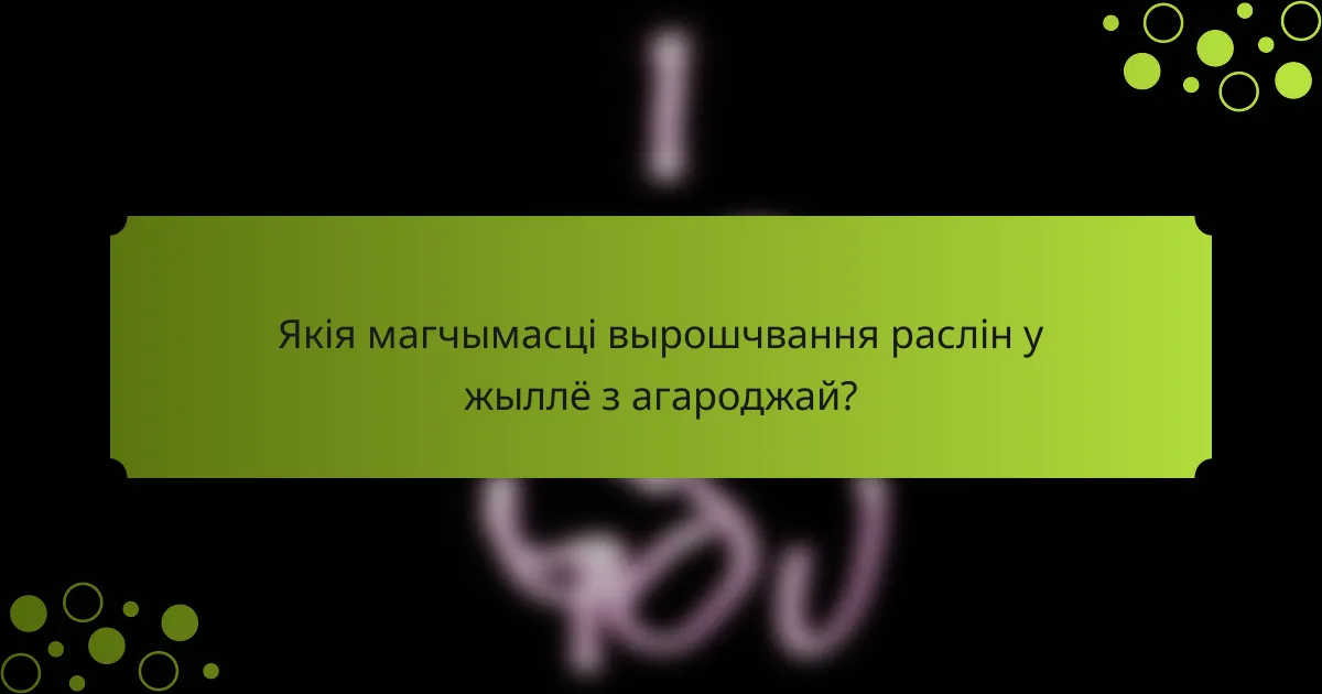 Якія магчымасці вырошчвання раслін у жыллё з агароджай?