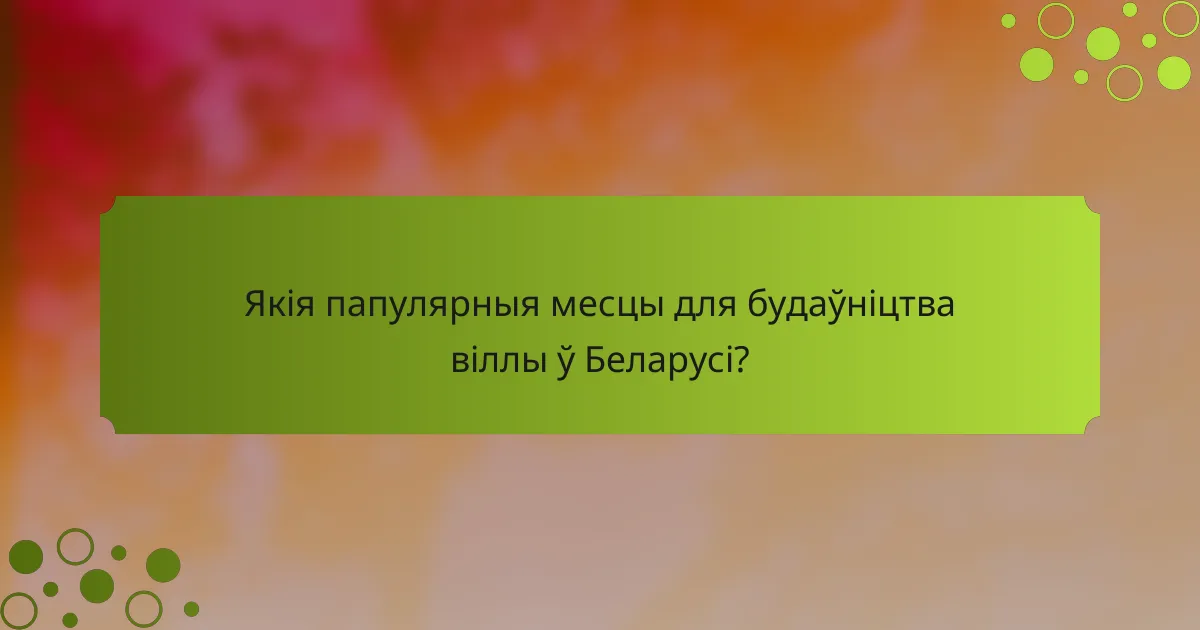 Якія папулярныя месцы для будаўніцтва віллы ў Беларусі?