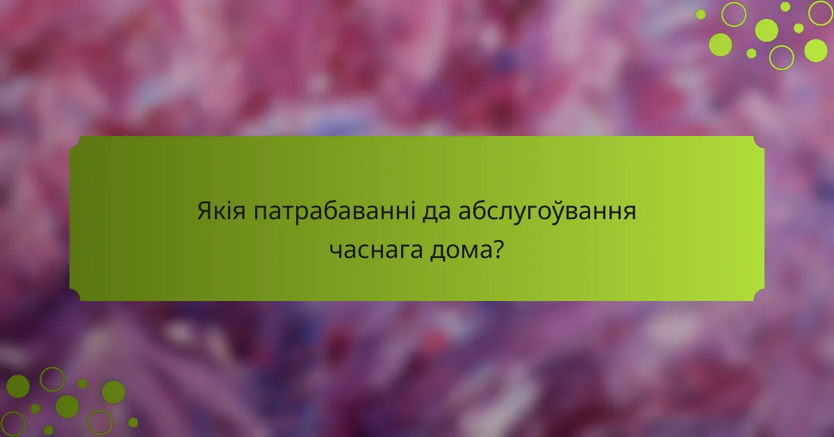 Якія патрабаванні да абслугоўвання часнага дома?