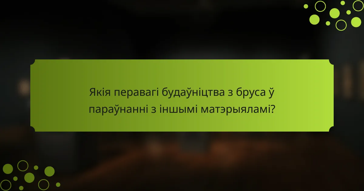 Якія перавагі будаўніцтва з бруса ў параўнанні з іншымі матэрыяламі?