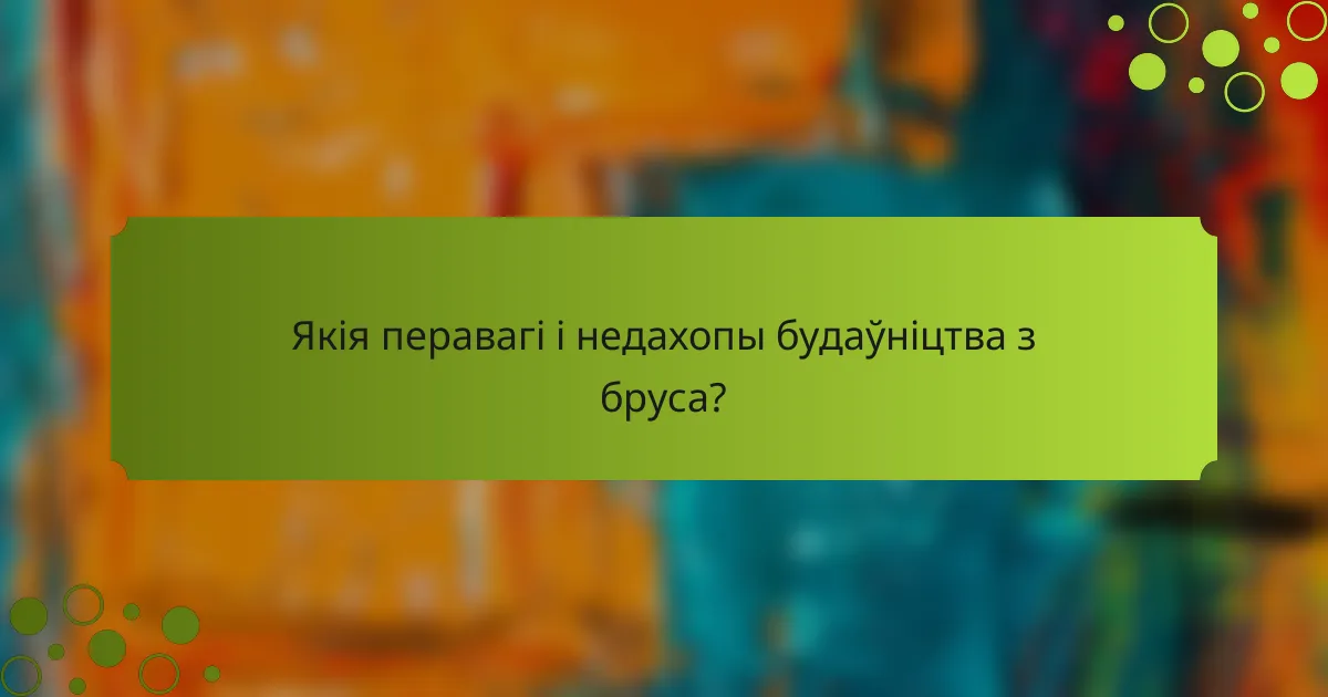Якія перавагі і недахопы будаўніцтва з бруса?