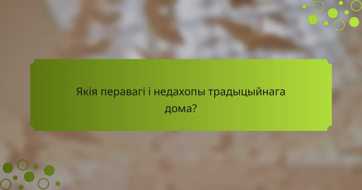 Якія перавагі і недахопы традыцыйнага дома?