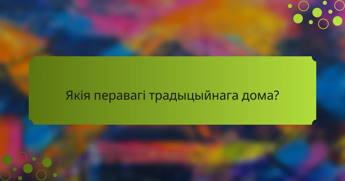 Якія перавагі традыцыйнага дома?