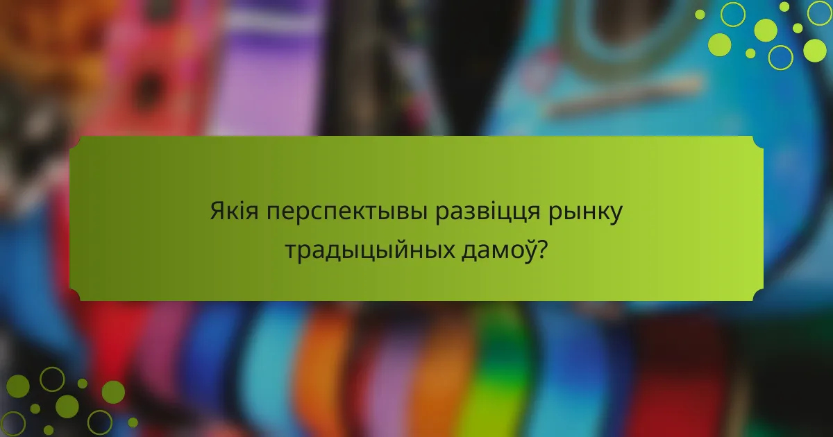 Якія перспектывы развіцця рынку традыцыйных дамоў?