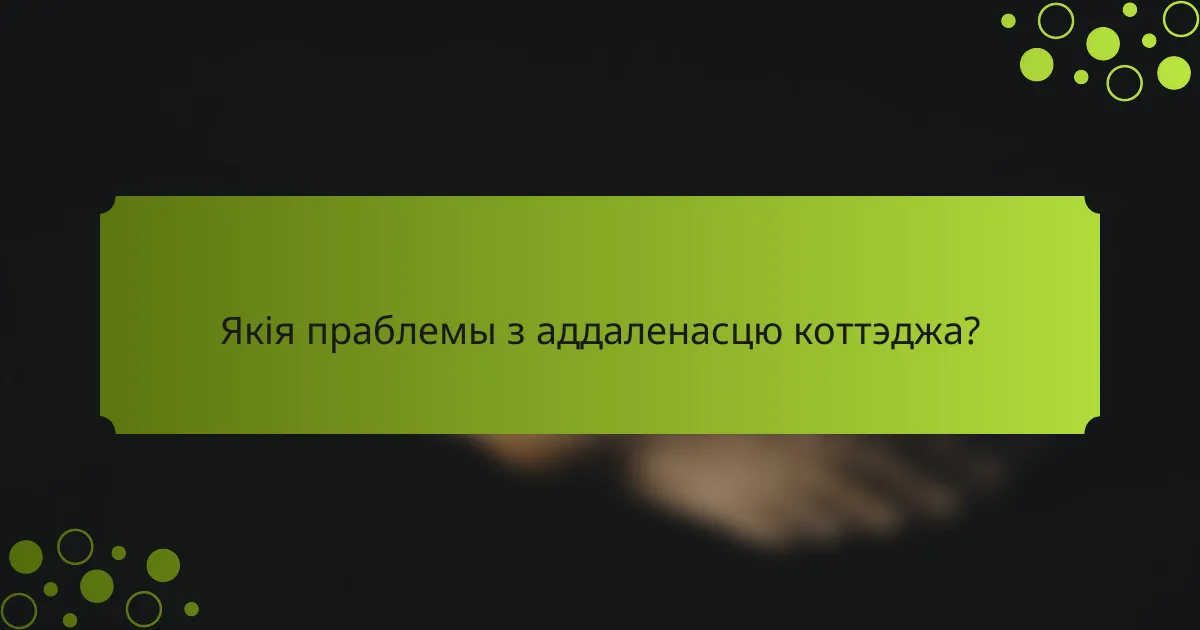 Якія праблемы з аддаленасцю коттэджа?