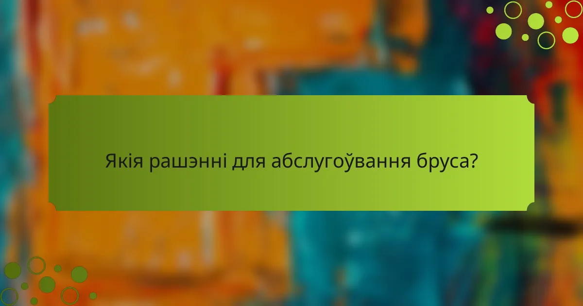 Якія рашэнні для абслугоўвання бруса?