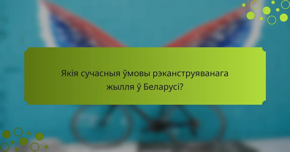 Якія сучасныя ўмовы рэканструяванага жылля ў Беларусі?