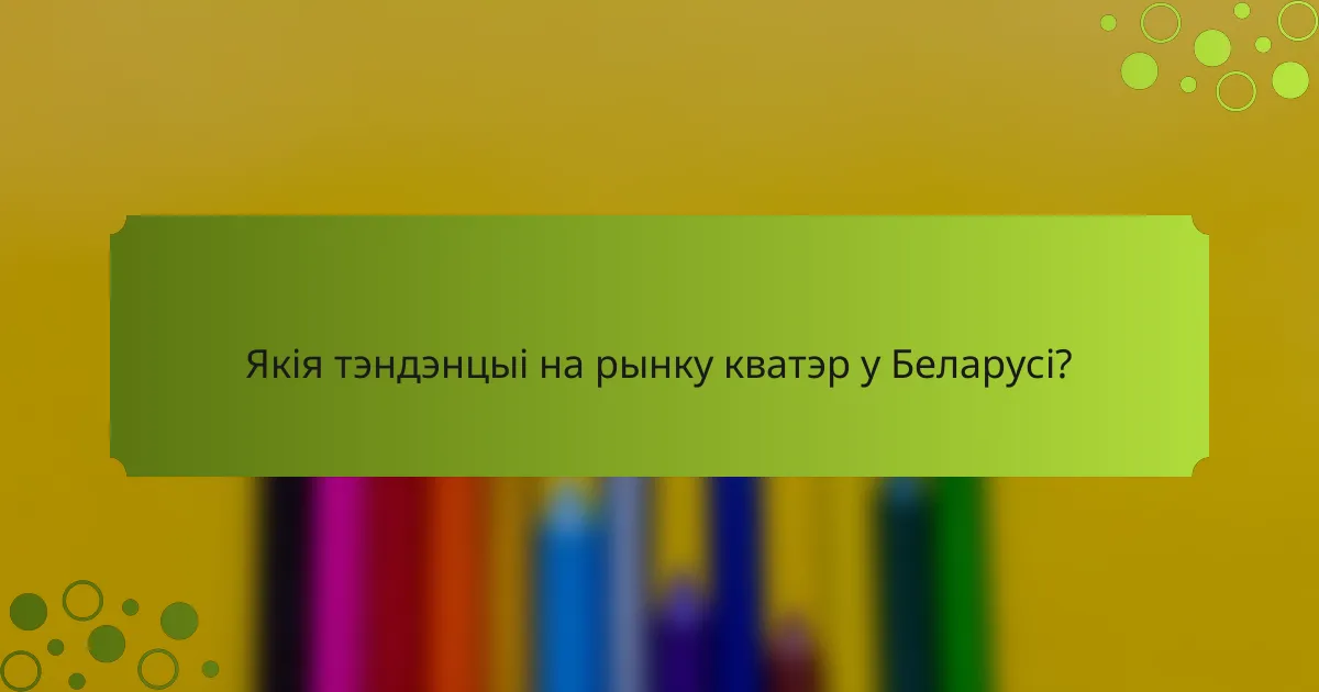 Якія тэндэнцыі на рынку кватэр у Беларусі?