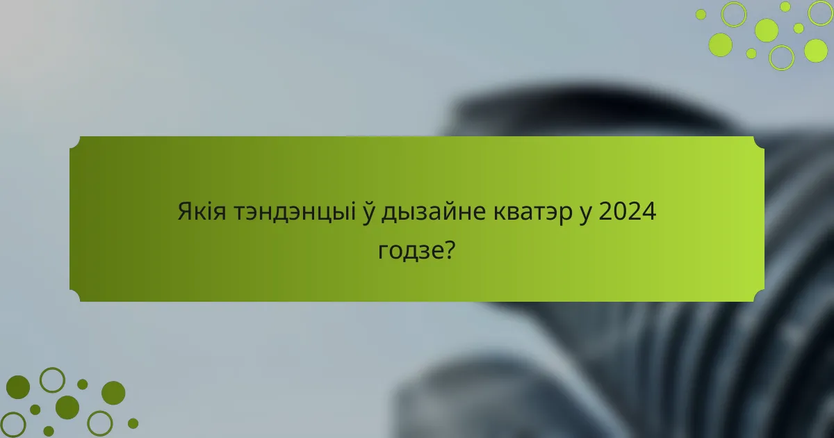 Якія тэндэнцыі ў дызайне кватэр у 2024 годзе?