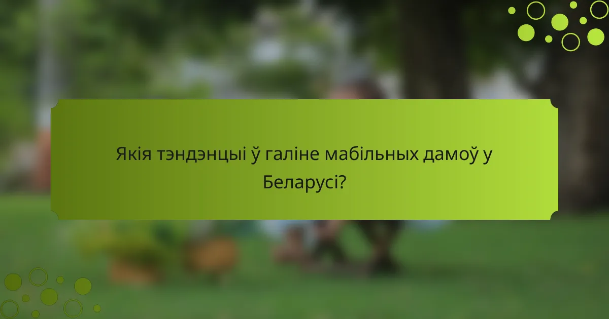 Якія тэндэнцыі ў галіне мабільных дамоў у Беларусі?
