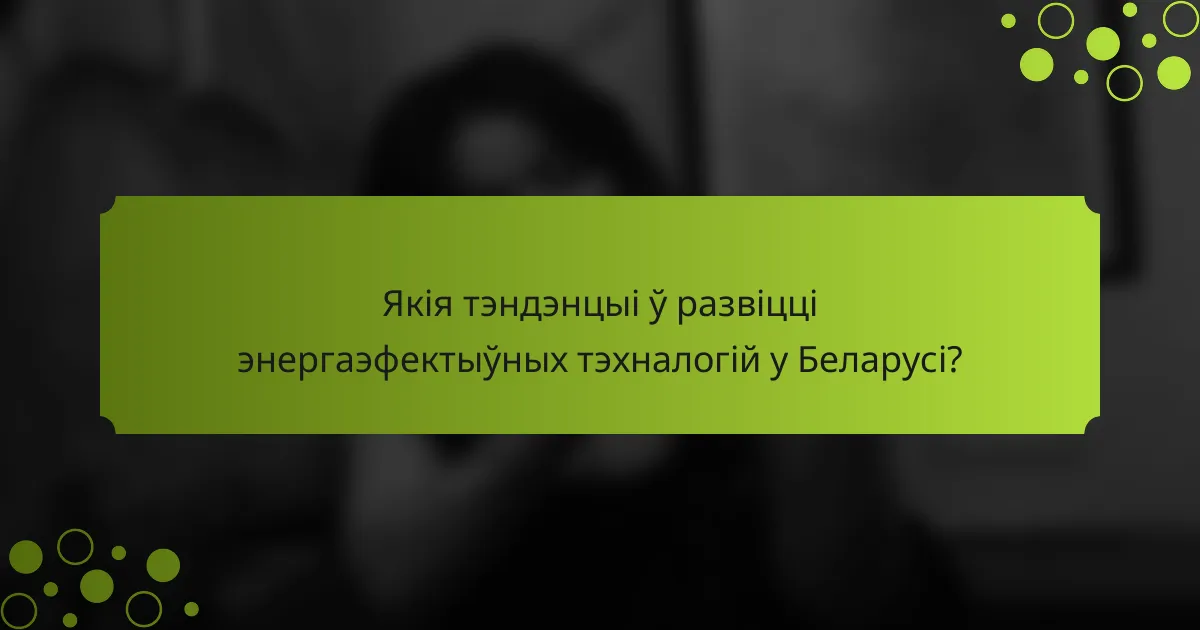 Якія тэндэнцыі ў развіцці энергаэфектыўных тэхналогій у Беларусі?