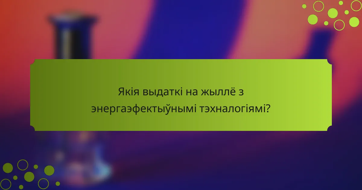 Якія выдаткі на жыллё з энергаэфектыўнымі тэхналогіямі?